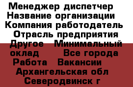 Менеджер-диспетчер › Название организации ­ Компания-работодатель › Отрасль предприятия ­ Другое › Минимальный оклад ­ 1 - Все города Работа » Вакансии   . Архангельская обл.,Северодвинск г.